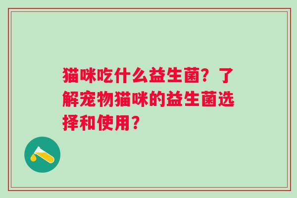 猫咪吃什么益生菌？了解宠物猫咪的益生菌选择和使用？