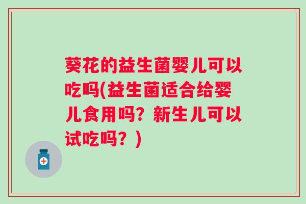 葵花的益生菌婴儿可以吃吗(益生菌适合给婴儿食用吗?新生儿可以试吃吗?) 葵花的益生菌婴儿可以吃吗(益生菌适合给婴儿食用吗?新生儿可以试吃吗?)