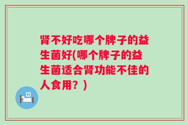 不好吃哪个牌子的益生菌好(哪个牌子的益生菌适合功能不佳的人食用？)