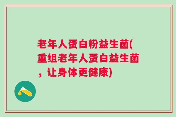 老年人蛋白粉益生菌(重组老年人蛋白益生菌,让身体更健康) 老年人蛋白粉益生菌(重组老年人蛋白益生菌,让身体更健康)