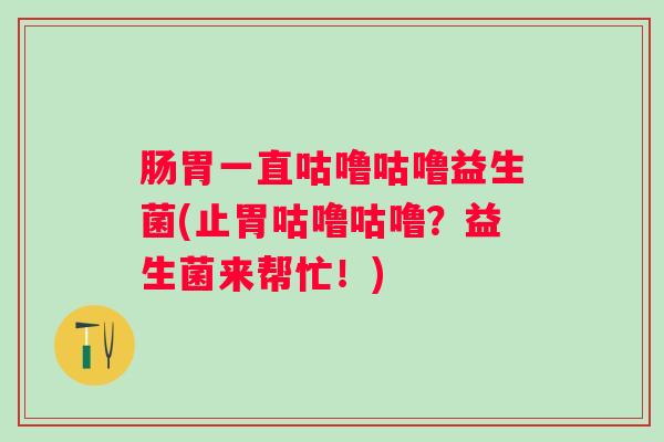 肠胃一直咕噜咕噜益生菌(止胃咕噜咕噜?益生菌来帮忙!) 肠胃一直咕噜咕噜益生菌(止胃咕噜咕噜?益生菌来帮忙!)