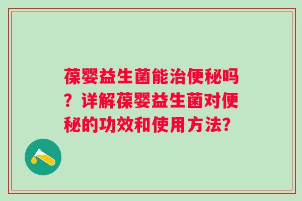 葆婴益生菌能吗？详解葆婴益生菌对的功效和使用方法？