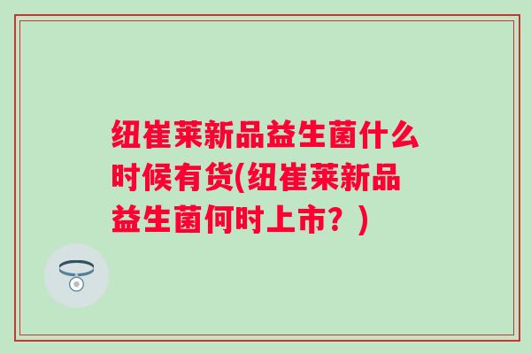 纽崔莱新品益生菌什么时候有货(纽崔莱新品益生菌何时上市？)