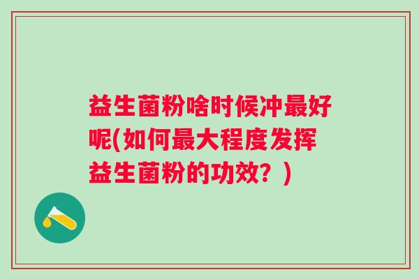 益生菌粉啥时候冲好呢(如何大程度发挥益生菌粉的功效?) 益生菌粉啥时候冲好呢(如何大程度发挥益生菌粉的功效?)