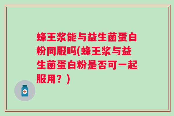 蜂王浆能与益生菌蛋白粉同服吗(蜂王浆与益生菌蛋白粉是否可一起服用?) 蜂王浆能与益生菌蛋白粉同服吗(蜂王浆与益生菌蛋白粉是否可一起服用?)