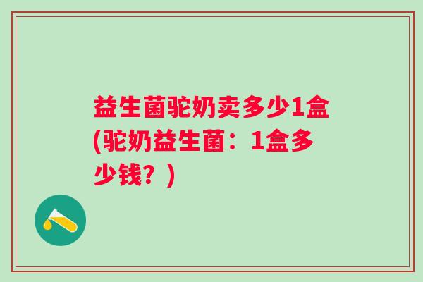 益生菌驼奶卖多少1盒(驼奶益生菌：1盒多少钱？)