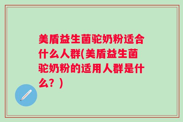 美盾益生菌驼奶粉适合什么人群(美盾益生菌驼奶粉的适用人群是什么?) 美盾益生菌驼奶粉适合什么人群(美盾益生菌驼奶粉的适用人群是什么?)