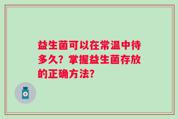 益生菌可以在常温中待多久？掌握益生菌存放的正确方法？