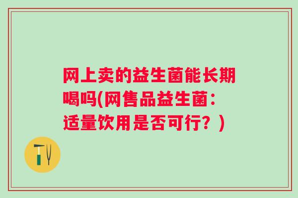 网上卖的益生菌能长期喝吗(网售品益生菌：适量饮用是否可行？)