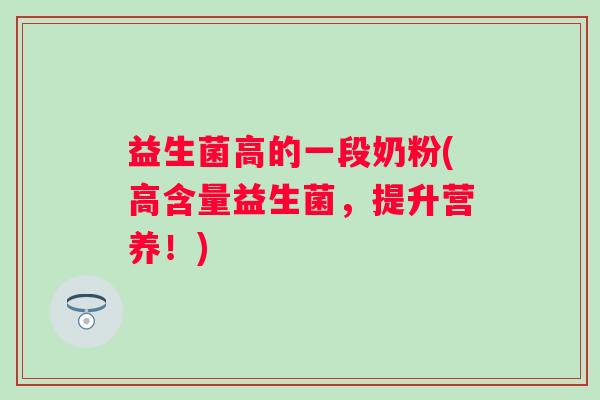 益生菌高的一段奶粉(高含量益生菌,提升营养!) 益生菌高的一段奶粉(高含量益生菌,提升营养!)