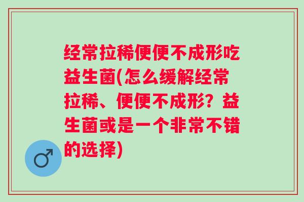 经常拉稀便便不成形吃益生菌(怎么缓解经常拉稀、便便不成形?益生菌或是一个非常不错的选择) 经常拉稀便便不成形吃益生菌(怎么缓解经常拉稀、便便不成形?益生菌或是一个非常不错的选择)