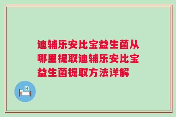 迪辅乐安比宝益生菌从哪里提取迪辅乐安比宝益生菌提取方法详解