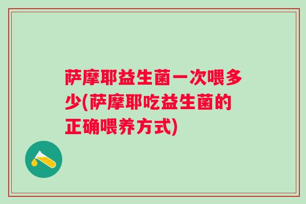萨摩耶益生菌一次喂多少(萨摩耶吃益生菌的正确喂养方式) 萨摩耶益生菌一次喂多少(萨摩耶吃益生菌的正确喂养方式)