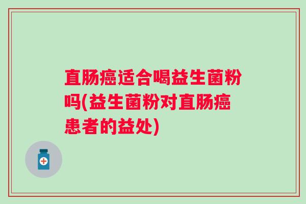 直肠适合喝益生菌粉吗(益生菌粉对直肠患者的益处) 直肠适合喝益生菌粉吗(益生菌粉对直肠患者的益处)