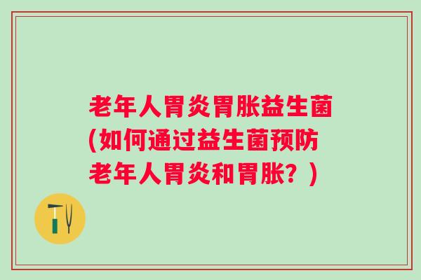 老年人胃胀益生菌(如何通过益生菌老年人和胃胀?) 老年人胃胀益生菌(如何通过益生菌老年人和胃胀?)