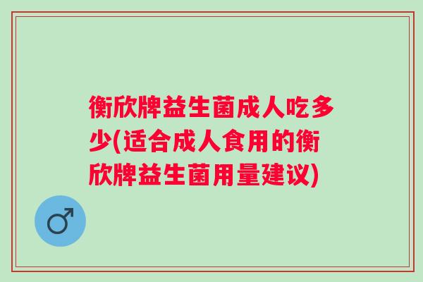 衡欣牌益生菌成人吃多少(适合成人食用的衡欣牌益生菌用量建议)