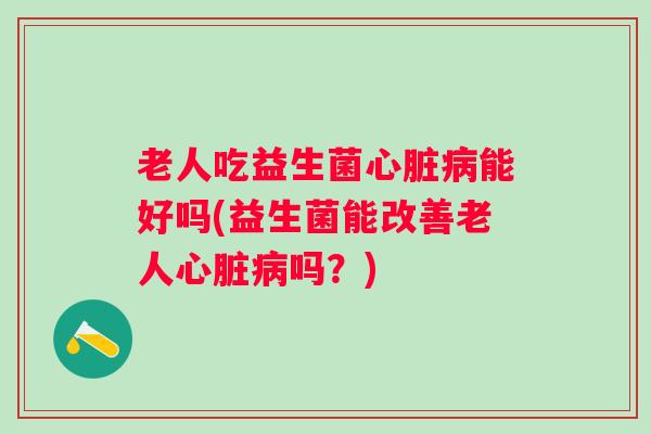老人吃益生菌能好吗(益生菌能改善老人吗?) 老人吃益生菌能好吗(益生菌能改善老人吗?)