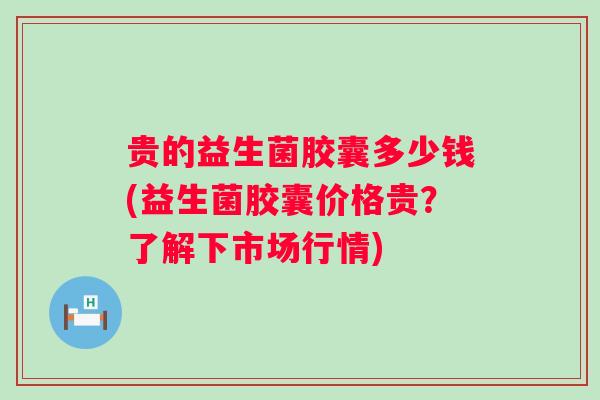 贵的益生菌胶囊多少钱(益生菌胶囊价格贵?了解下市场行情) 贵的益生菌胶囊多少钱(益生菌胶囊价格贵?了解下市场行情)