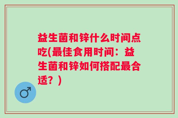 益生菌和锌什么时间点吃(佳食用时间:益生菌和锌如何搭配合适?) 益生菌和锌什么时间点吃(佳食用时间:益生菌和锌如何搭配合适?)