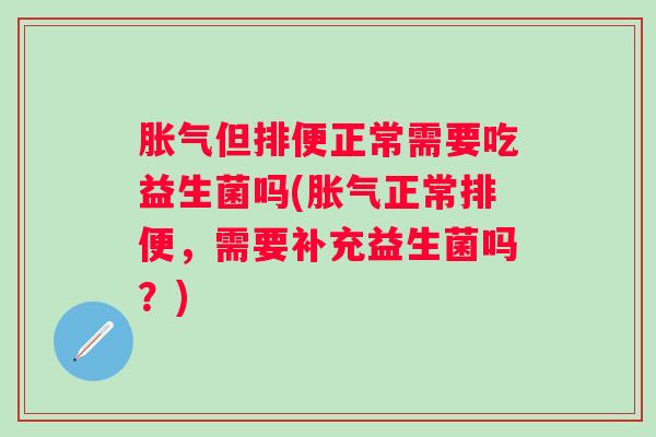 但排便正常需要吃益生菌吗(正常排便,需要补充益生菌吗?) 但排便正常需要吃益生菌吗(正常排便,需要补充益生菌吗?)