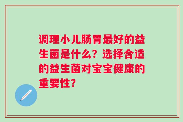 调理小儿肠胃好的益生菌是什么?选择合适的益生菌对宝宝健康的重要性? 调理小儿肠胃好的益生菌是什么?选择合适的益生菌对宝宝健康的重要性?