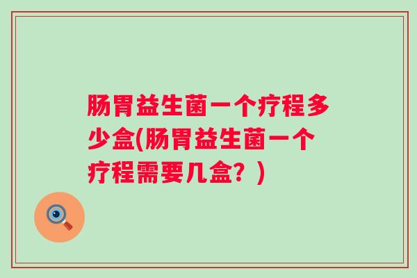 肠胃益生菌一个疗程多少盒(肠胃益生菌一个疗程需要几盒?) 肠胃益生菌一个疗程多少盒(肠胃益生菌一个疗程需要几盒?)