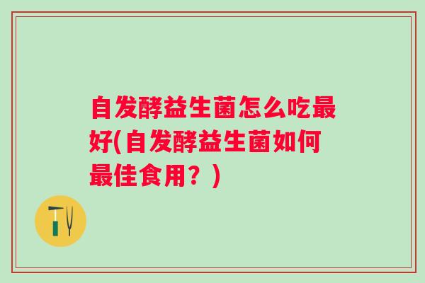 自发酵益生菌怎么吃好(自发酵益生菌如何佳食用？)