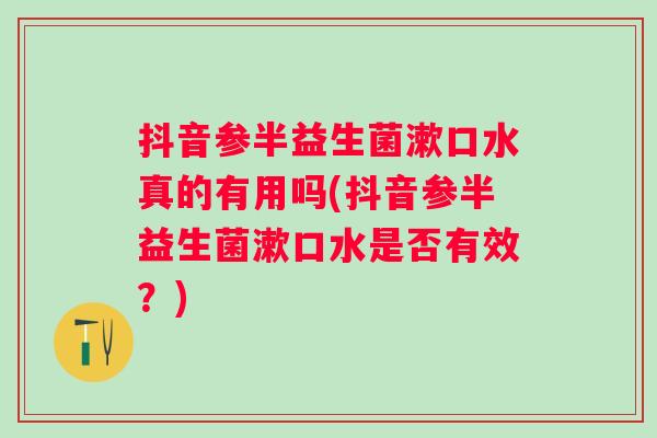 抖音参半益生菌漱口水真的有用吗(抖音参半益生菌漱口水是否有效？)