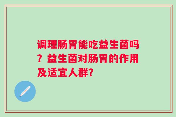 调理肠胃能吃益生菌吗？益生菌对肠胃的作用及适宜人群？