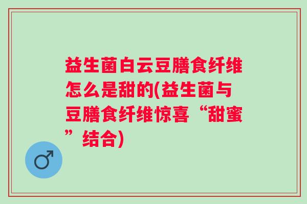 益生菌白云豆膳食纤维怎么是甜的(益生菌与豆膳食纤维惊喜“甜蜜”结合) 益生菌白云豆膳食纤维怎么是甜的(益生菌与豆膳食纤维惊喜“甜蜜”结合)