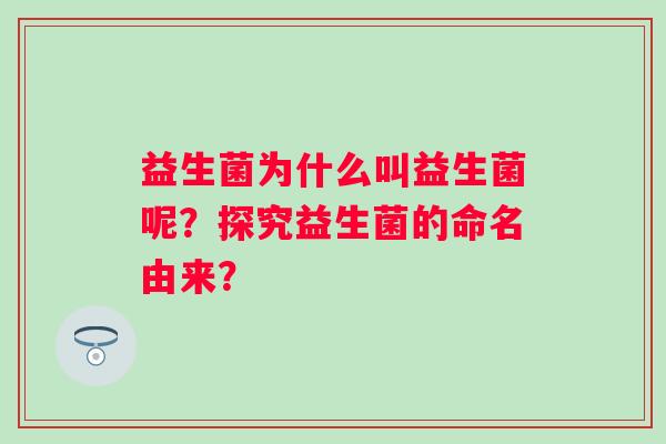 益生菌为什么叫益生菌呢?探究益生菌的命名由来? 益生菌为什么叫益生菌呢?探究益生菌的命名由来?