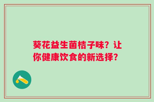 葵花益生菌桔子味?让你健康饮食的新选择? 葵花益生菌桔子味?让你健康饮食的新选择?