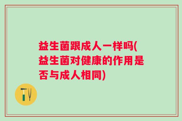 益生菌跟成人一样吗(益生菌对健康的作用是否与成人相同) 益生菌跟成人一样吗(益生菌对健康的作用是否与成人相同)