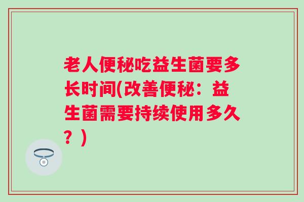 老人吃益生菌要多长时间(改善：益生菌需要持续使用多久？)