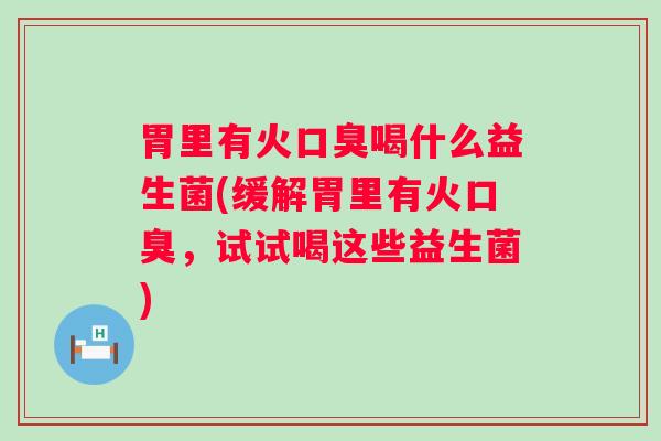 胃里有火喝什么益生菌(缓解胃里有火,试试喝这些益生菌) 胃里有火喝什么益生菌(缓解胃里有火,试试喝这些益生菌)