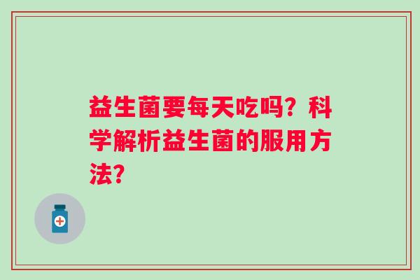 益生菌要每天吃吗?科学解析益生菌的服用方法? 益生菌要每天吃吗?科学解析益生菌的服用方法?