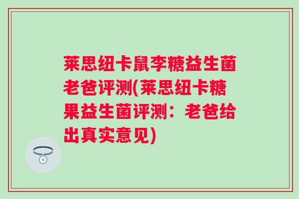 莱思纽卡鼠李糖益生菌老爸评测(莱思纽卡糖果益生菌评测：老爸给出真实意见)