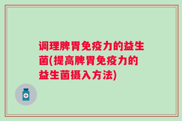 调理脾胃力的益生菌(提高脾胃力的益生菌摄入方法) 调理脾胃力的益生菌(提高脾胃力的益生菌摄入方法)