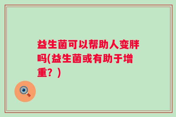 益生菌可以帮助人变胖吗(益生菌或有助于增重?) 益生菌可以帮助人变胖吗(益生菌或有助于增重?)