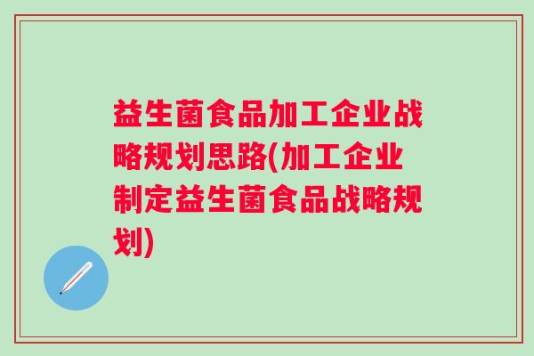 益生菌食品加工企业战略规划思路(加工企业制定益生菌食品战略规划) 益生菌食品加工企业战略规划思路(加工企业制定益生菌食品战略规划)