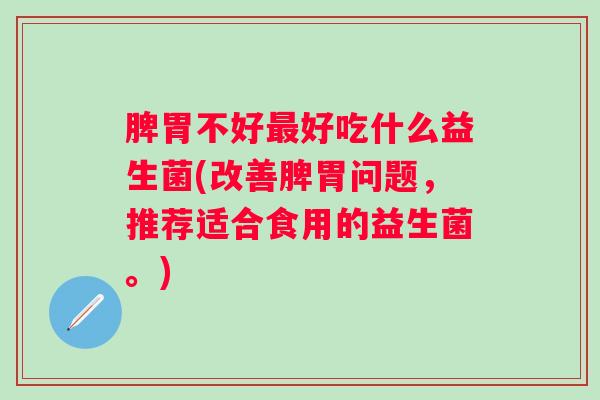 脾胃不好好吃什么益生菌(改善脾胃问题，推荐适合食用的益生菌。)