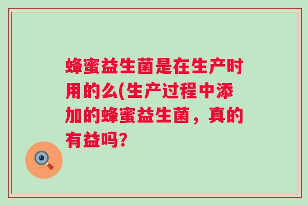 蜂蜜益生菌是在生产时用的么(生产过程中添加的蜂蜜益生菌,真的有益吗? 蜂蜜益生菌是在生产时用的么(生产过程中添加的蜂蜜益生菌,真的有益吗?