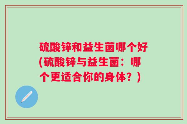 硫酸锌和益生菌哪个好(硫酸锌与益生菌：哪个更适合你的身体？)