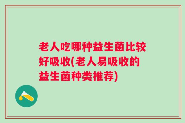 老人吃哪种益生菌比较好吸收(老人易吸收的益生菌种类推荐) 老人吃哪种益生菌比较好吸收(老人易吸收的益生菌种类推荐)