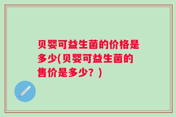 贝婴可益生菌的价格是多少(贝婴可益生菌的售价是多少?) 贝婴可益生菌的价格是多少(贝婴可益生菌的售价是多少?)