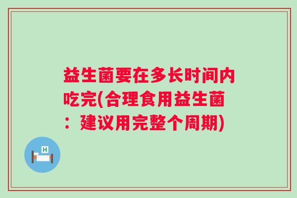 益生菌要在多长时间内吃完(合理食用益生菌:建议用完整个周期) 益生菌要在多长时间内吃完(合理食用益生菌:建议用完整个周期)