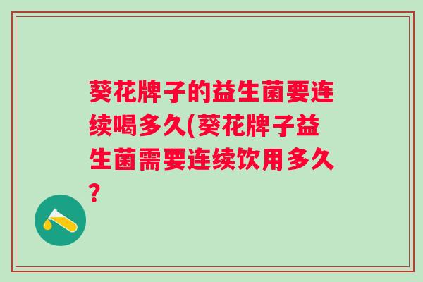 葵花牌子的益生菌要连续喝多久(葵花牌子益生菌需要连续饮用多久? 葵花牌子的益生菌要连续喝多久(葵花牌子益生菌需要连续饮用多久?