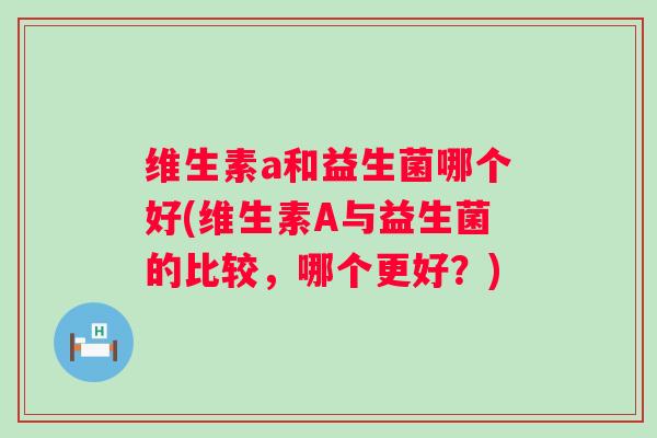 维生素a和益生菌哪个好(维生素A与益生菌的比较,哪个更好?) 维生素a和益生菌哪个好(维生素A与益生菌的比较,哪个更好?)