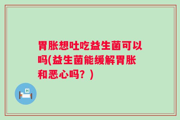 胃胀想吐吃益生菌可以吗(益生菌能缓解胃胀和恶心吗？)