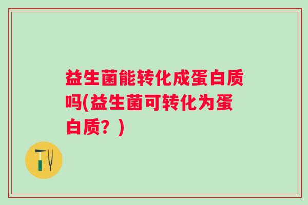 益生菌能转化成蛋白质吗(益生菌可转化为蛋白质?) 益生菌能转化成蛋白质吗(益生菌可转化为蛋白质?)